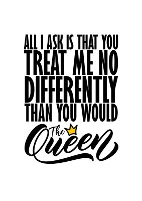 An unframed print of all i ask is that you treat me queen funny slogans in typography in white and black accent colour